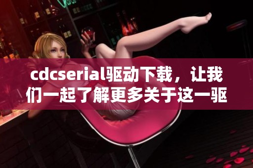 cdcserial驱动下载，让我们一起了解更多关于这一驱动的信息