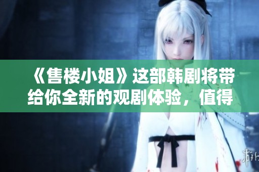《售楼小姐》这部韩剧将带给你全新的观剧体验，值得一看哦