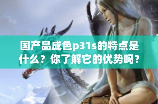 国产品成色p31s的特点是什么？你了解它的优势吗？