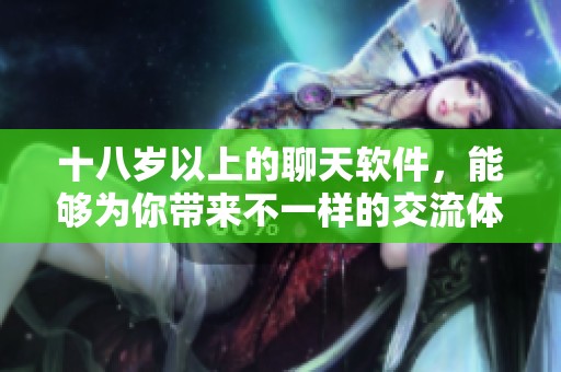 十八岁以上的聊天软件，能够为你带来不一样的交流体验