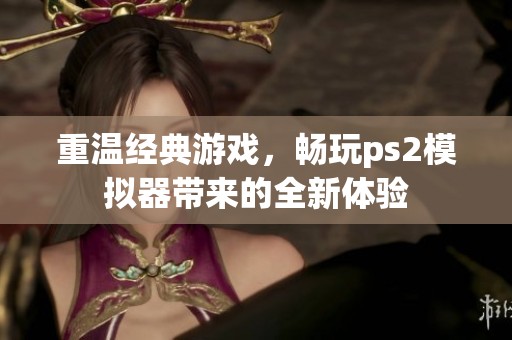 重温经典游戏，畅玩ps2模拟器带来的全新体验