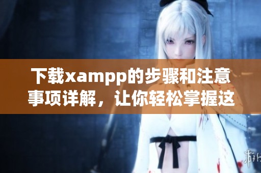 下载xampp的步骤和注意事项详解，让你轻松掌握这款工具的使用技巧