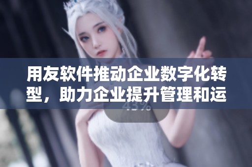 用友软件推动企业数字化转型，助力企业提升管理和运营效率