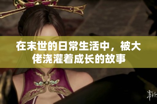 在末世的日常生活中，被大佬浇灌着成长的故事