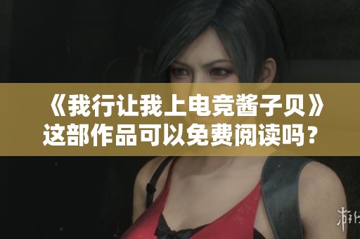 《我行让我上电竞酱子贝》这部作品可以免费阅读吗？带你了解更多内容！