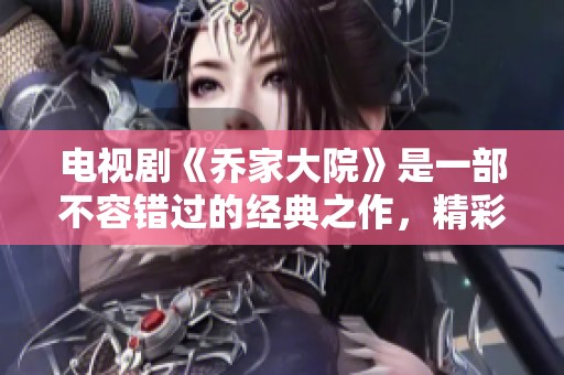 电视剧《乔家大院》是一部不容错过的经典之作，精彩剧情引发热议