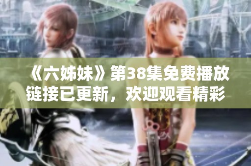 《六姊妹》第38集免费播放链接已更新，欢迎观看精彩剧情内容！