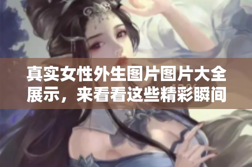 真实女性外生图片图片大全展示，来看看这些精彩瞬间吧