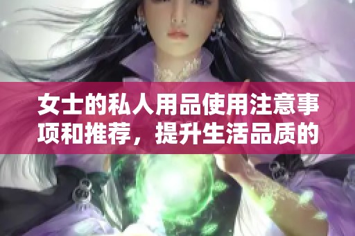 女士的私人用品使用注意事项和推荐，提升生活品质的必备选择