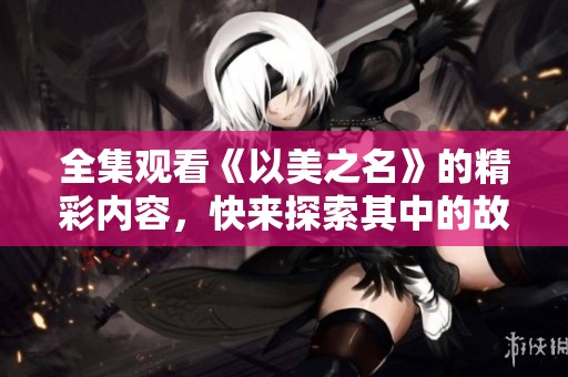 全集观看《以美之名》的精彩内容，快来探索其中的故事吧