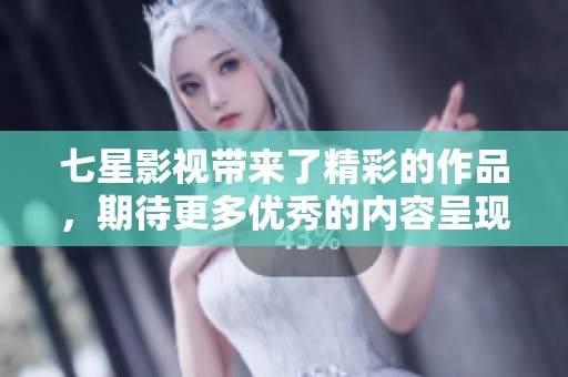 七星影视带来了精彩的作品，期待更多优秀的内容呈现给观众。