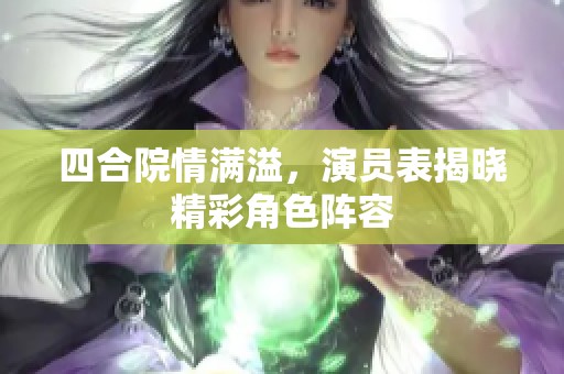 四合院情满溢，演员表揭晓精彩角色阵容