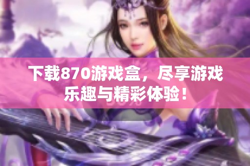 下载870游戏盒，尽享游戏乐趣与精彩体验！