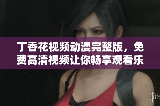 **花视频动漫完整版，免费高清视频让你畅享观看乐趣