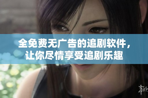 全免费无广告的追剧软件，让你尽情享受追剧乐趣