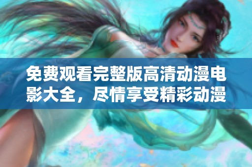 免费观看完整版高清动漫电影大全，尽情享受精彩动漫盛宴！