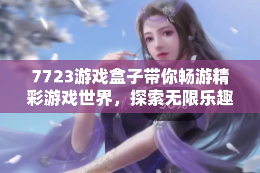 7723游戏盒子带你畅游精彩游戏世界，探索无限乐趣与惊喜体验