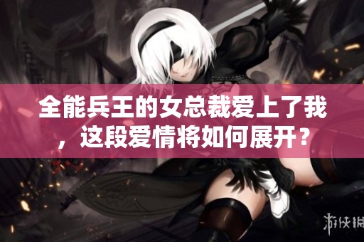 全能兵王的女总裁爱上了我，这段爱情将如何展开？