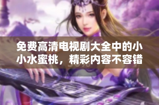 免费高清电视剧大全中的小小水蜜桃，精彩内容不容错过！