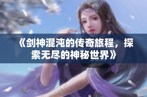 《剑神混沌的传奇旅程，探索无尽的神秘世界》