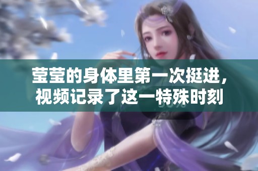 莹莹的身体里第一次挺进，视频记录了这一特殊时刻