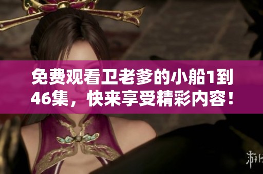 免费观看卫老爹的小船1到46集，快来享受精彩内容！