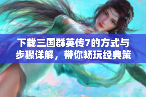 下载三国群英传7的方式与步骤详解，带你畅玩经典策略游戏