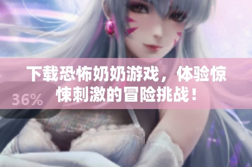 下载恐怖奶奶游戏，体验惊悚刺激的冒险挑战！