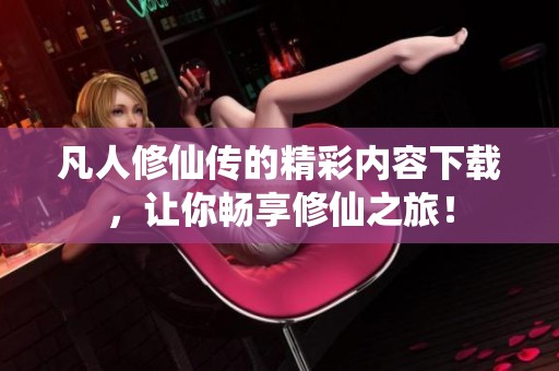 凡人修仙传的精彩内容下载，让你畅享修仙之旅！