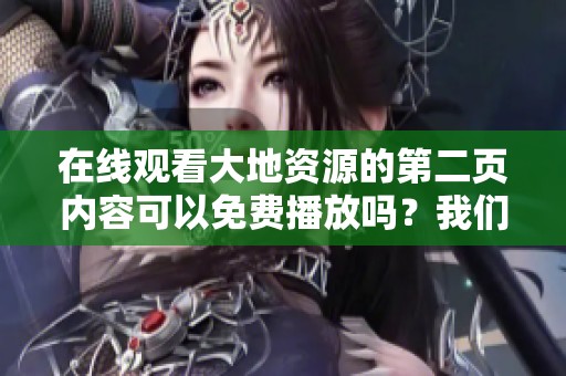 在线观看大地资源的第二页内容可以免费播放吗？我们来一探究竟！