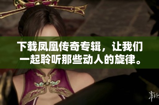 下载凤凰传奇专辑，让我们一起聆听那些动人的旋律。