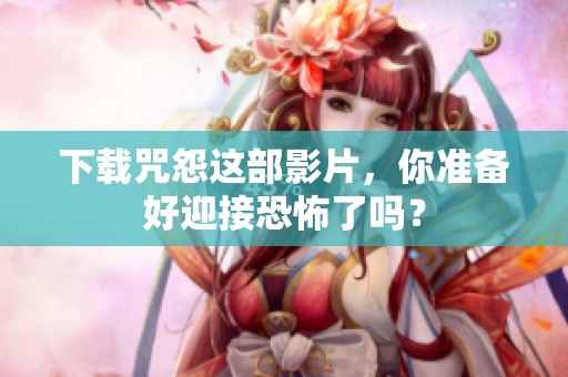 下载咒怨这部影片，你准备好迎接恐怖了吗？