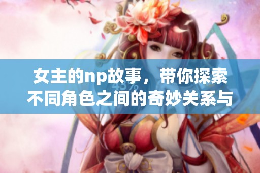 女主的np故事，带你探索不同角色之间的奇妙关系与爱恋