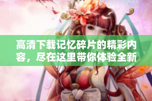 高清下载记忆碎片的精彩内容，尽在这里带你体验全新感受。