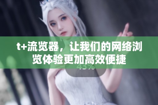 t+流览器，让我们的网络浏览体验更加高效便捷