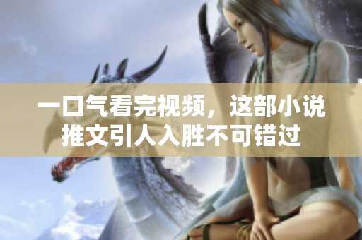 一口气看完视频，这部小说推文引人入胜不可错过