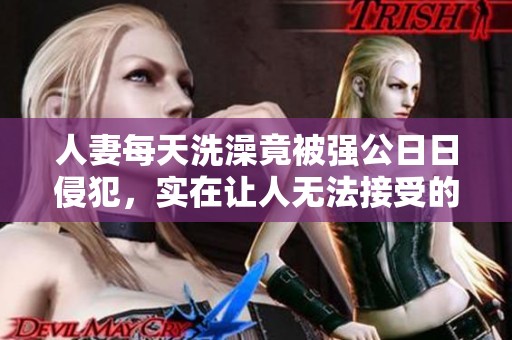 人妻每天洗澡竟被强公**侵犯，实在让人无法接受的事情发生了