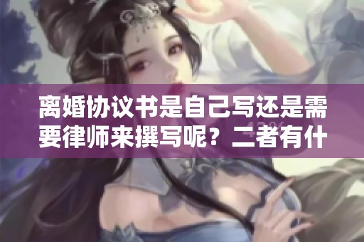 离婚协议书是自己写还是需要律师来撰写呢？二者有什么不同之处？