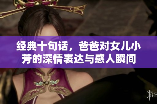 经典十句话，爸爸对女儿小芳的深情表达与感人瞬间