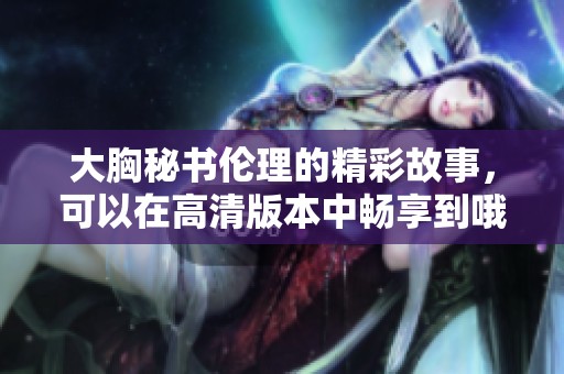 大胸秘书伦理的精彩故事，可以在高清版本中畅享到哦