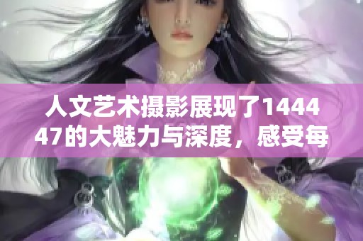 人文艺术摄影展现了144447的大魅力与深度，感受每个瞬间的独特之处