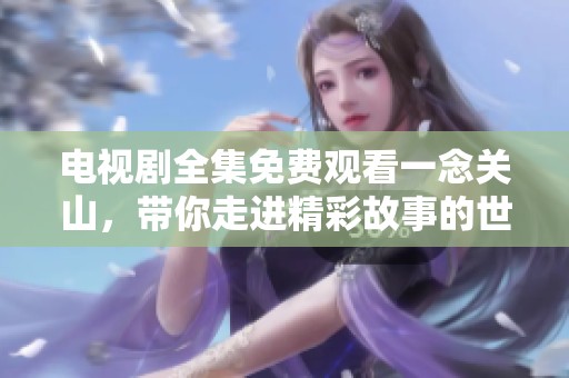 电视剧全集免费观看一念关山，带你走进精彩故事的世界。