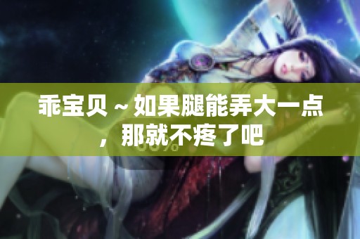 乖宝贝～如果腿能弄大一点，那就不疼了吧