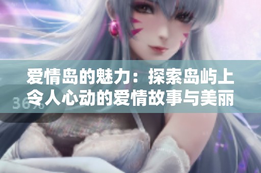 爱情岛的魅力：探索岛屿上令人心动的爱情故事与美丽风景