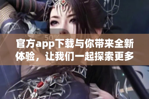 官方app下载与你带来全新体验，让我们一起探索更多精彩内容吧！
