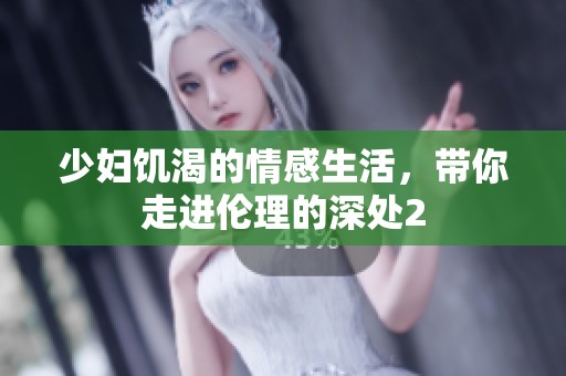 少妇饥渴的情感生活，带你走进伦理的深处2