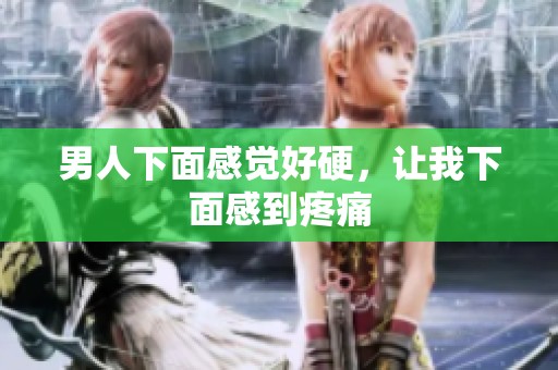 男人下面感觉好硬，让我下面感到疼痛