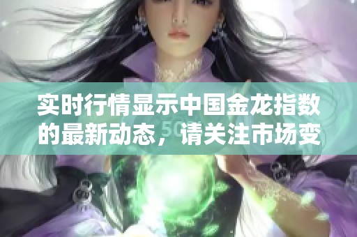 实时行情显示中国金龙指数的最新动态，请关注市场变化与投资机会。