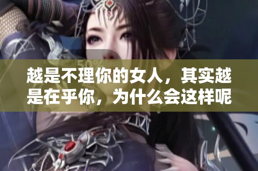 越是不理你的女人，其实越是在乎你，为什么会这样呢？
