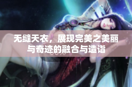 无缝天衣，展现完美之美丽与奇迹的融合与造诣